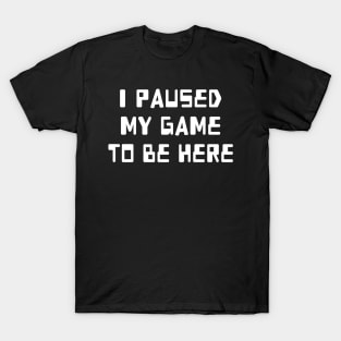 I Paused My Game To Be Here T-Shirt